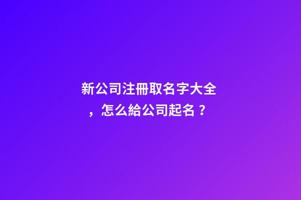 新公司注冊取名字大全，怎么給公司起名？-第1張-公司起名-玄機派